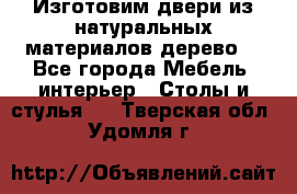 Изготовим двери из натуральных материалов(дерево) - Все города Мебель, интерьер » Столы и стулья   . Тверская обл.,Удомля г.